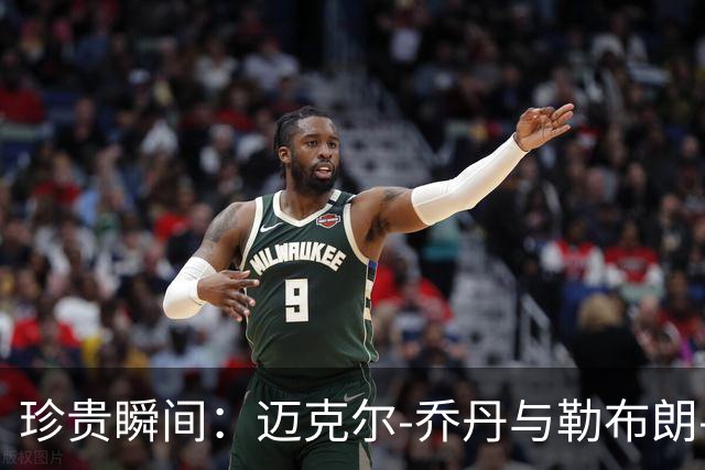 珍贵瞬间：迈克尔-乔丹与勒布朗-詹姆斯合影珍藏曝光