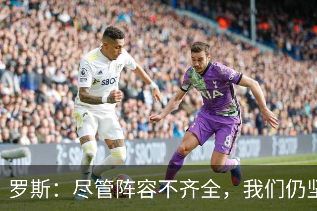 罗斯：尽管阵容不齐全，我们仍坚定追求优异表现