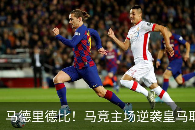 马德里德比！马竞主场逆袭皇马取得关键胜利