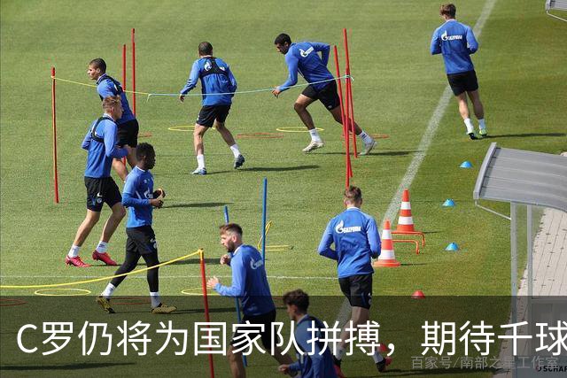 C罗仍将为国家队拼搏，期待千球华章的完美书写